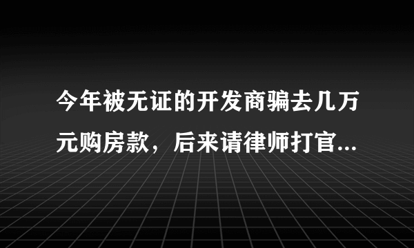 今年被无证的开发商骗去几万元购房款，后来请律师打官司胜了。但是还不还我的钱？