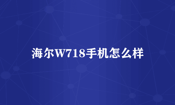 海尔W718手机怎么样