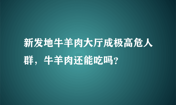 新发地牛羊肉大厅成极高危人群，牛羊肉还能吃吗？