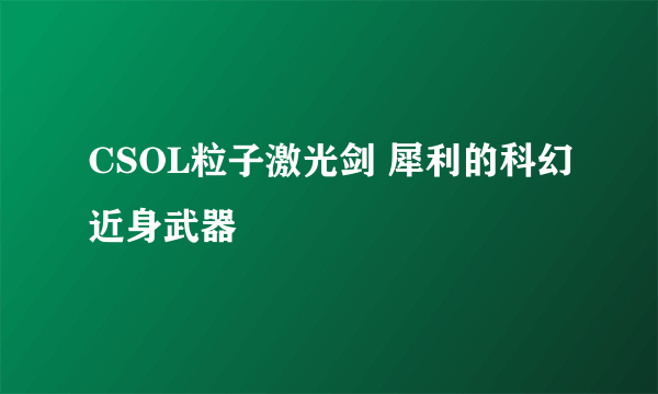 CSOL粒子激光剑 犀利的科幻近身武器