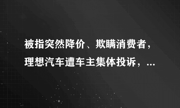 被指突然降价、欺瞒消费者，理想汽车遭车主集体投诉，具体情况是什么？