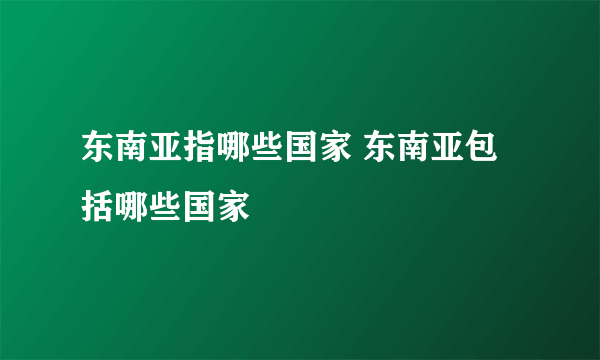 东南亚指哪些国家 东南亚包括哪些国家