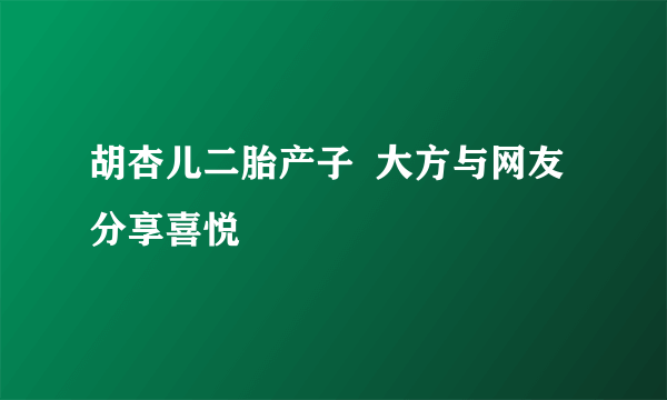 胡杏儿二胎产子  大方与网友分享喜悦