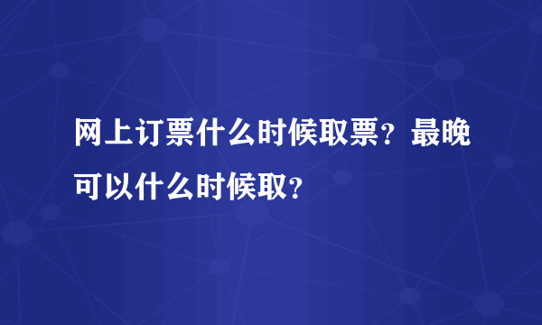 网上订票什么时候取票？最晚可以什么时候取？