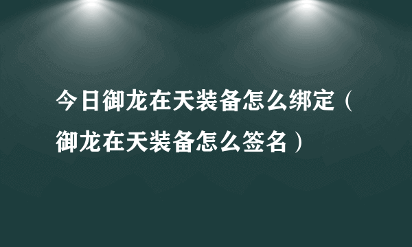 今日御龙在天装备怎么绑定（御龙在天装备怎么签名）