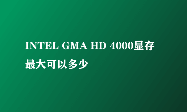 INTEL GMA HD 4000显存最大可以多少