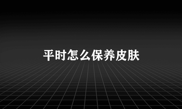 平时怎么保养皮肤