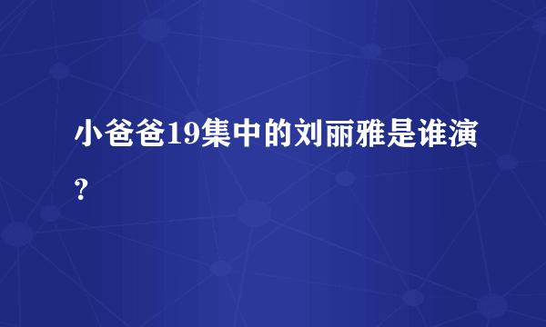 小爸爸19集中的刘丽雅是谁演？