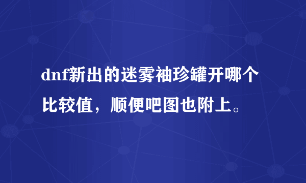 dnf新出的迷雾袖珍罐开哪个比较值，顺便吧图也附上。