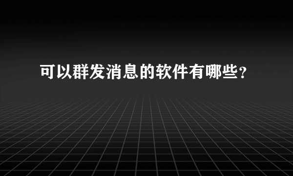 可以群发消息的软件有哪些？