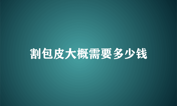 割包皮大概需要多少钱