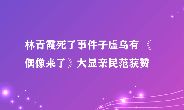 林青霞死了事件子虚乌有 《偶像来了》大显亲民范获赞