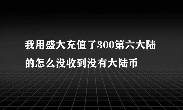 我用盛大充值了300第六大陆的怎么没收到没有大陆币