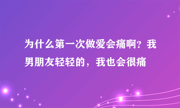 为什么第一次做爱会痛啊？我男朋友轻轻的，我也会很痛