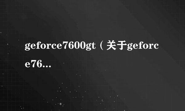 geforce7600gt（关于geforce7600gt的简介）