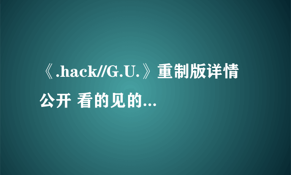 《.hack//G.U.》重制版详情公开 看的见的高清进化对比