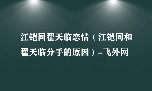 江铠同翟天临恋情（江铠同和翟天临分手的原因）-飞外网