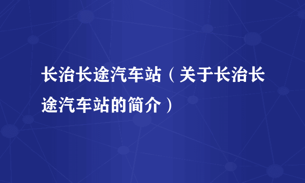 长治长途汽车站（关于长治长途汽车站的简介）