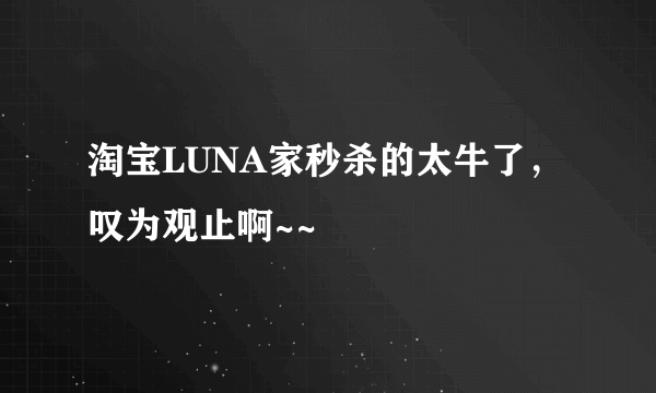 淘宝LUNA家秒杀的太牛了，叹为观止啊~~