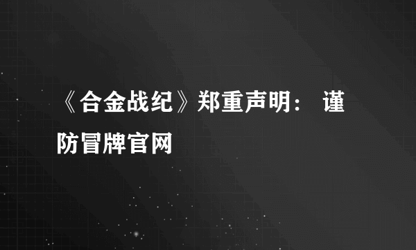 《合金战纪》郑重声明： 谨防冒牌官网