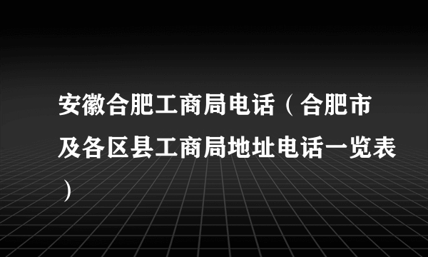 安徽合肥工商局电话（合肥市及各区县工商局地址电话一览表）