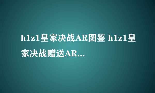 h1z1皇家决战AR图鉴 h1z1皇家决战赠送AR种类介绍