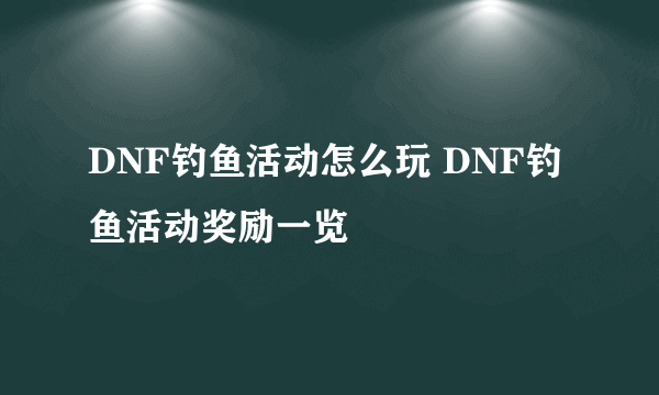 DNF钓鱼活动怎么玩 DNF钓鱼活动奖励一览