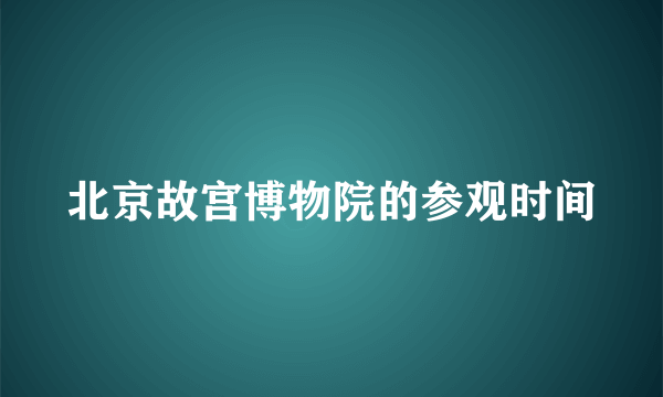 北京故宫博物院的参观时间