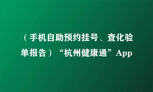 （手机自助预约挂号、查化验单报告）“杭州健康通”App