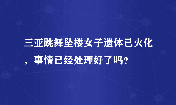 三亚跳舞坠楼女子遗体已火化，事情已经处理好了吗？