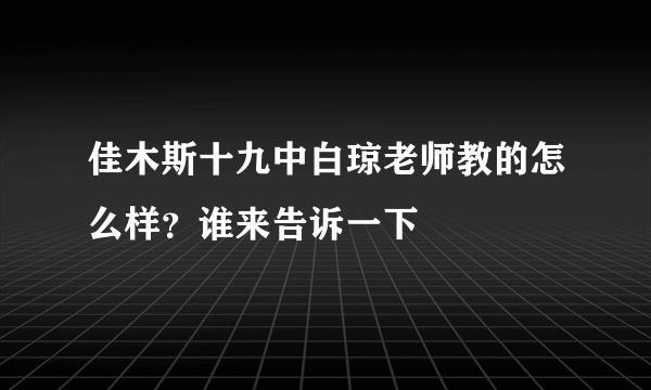 佳木斯十九中白琼老师教的怎么样？谁来告诉一下