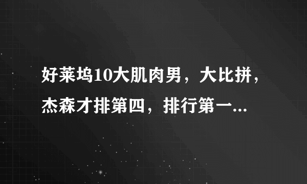 好莱坞10大肌肉男，大比拼，杰森才排第四，排行第一的竟是他！