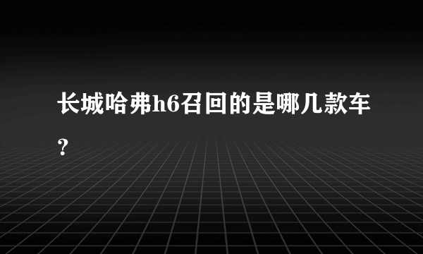 长城哈弗h6召回的是哪几款车？