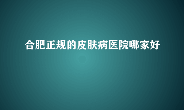 合肥正规的皮肤病医院哪家好