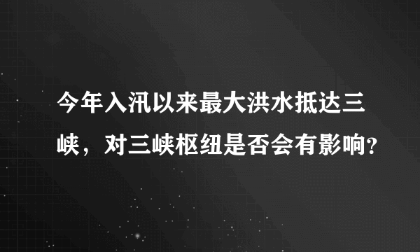 今年入汛以来最大洪水抵达三峡，对三峡枢纽是否会有影响？