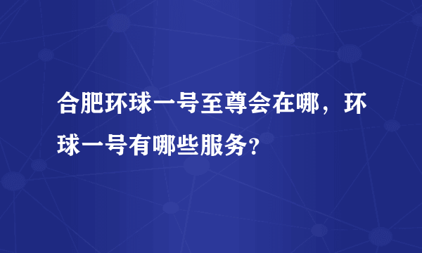 合肥环球一号至尊会在哪，环球一号有哪些服务？