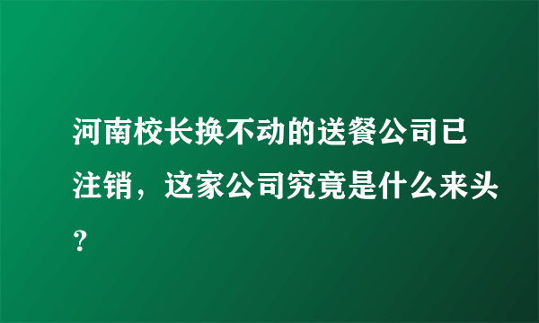 河南校长换不动的送餐公司已注销，这家公司究竟是什么来头？