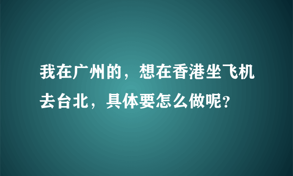 我在广州的，想在香港坐飞机去台北，具体要怎么做呢？