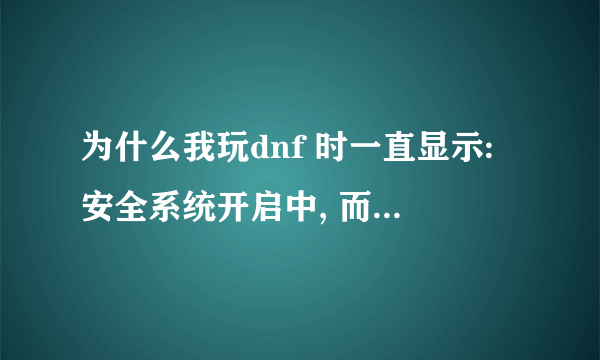 为什么我玩dnf 时一直显示:安全系统开启中, 而且要很长时间啊 。进去了之后还很卡。还有 看看我电脑咋样