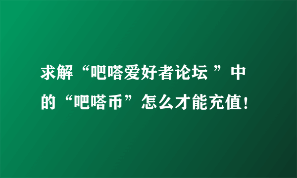 求解“吧嗒爱好者论坛 ”中的“吧嗒币”怎么才能充值！