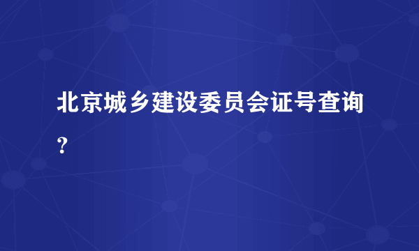 北京城乡建设委员会证号查询？