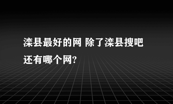 滦县最好的网 除了滦县搜吧 还有哪个网?