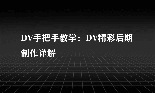 DV手把手教学：DV精彩后期制作详解