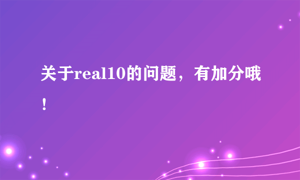 关于real10的问题，有加分哦！