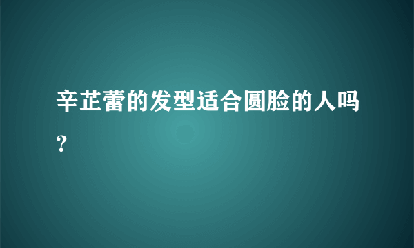 辛芷蕾的发型适合圆脸的人吗？