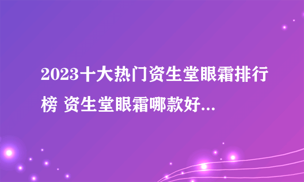 2023十大热门资生堂眼霜排行榜 资生堂眼霜哪款好【TOP榜】