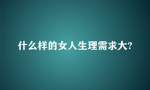 什么样的女人生理需求大?