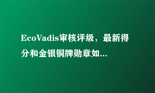 EcoVadis审核评级，最新得分和金银铜牌勋章如何界定？