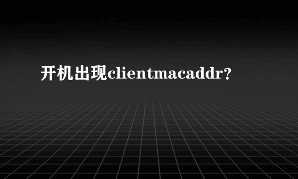 开机出现clientmacaddr？