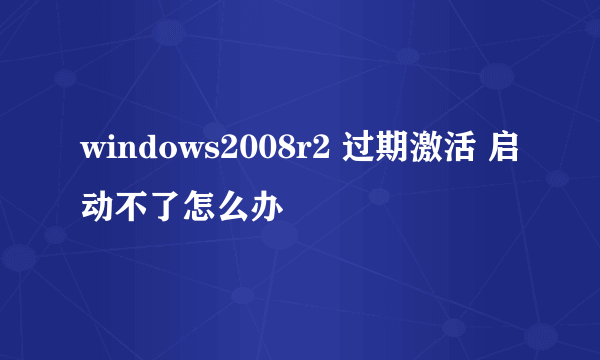 windows2008r2 过期激活 启动不了怎么办